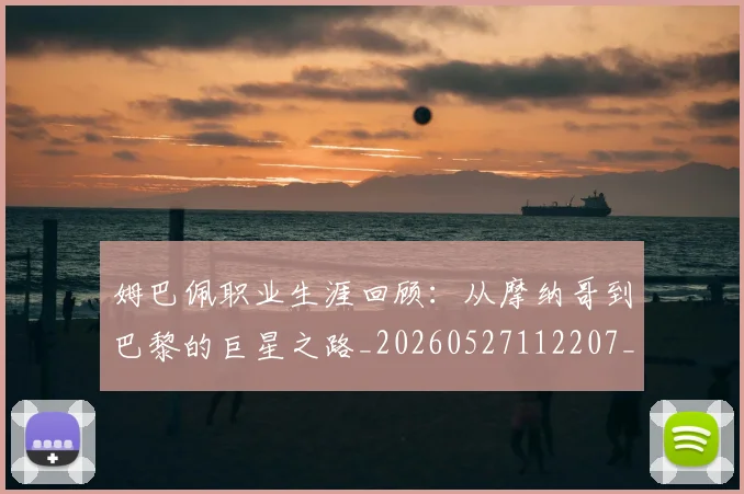 姆巴佩职业生涯回顾:从摩纳哥到巴黎的巨星之路_20260527112207_20260703232055