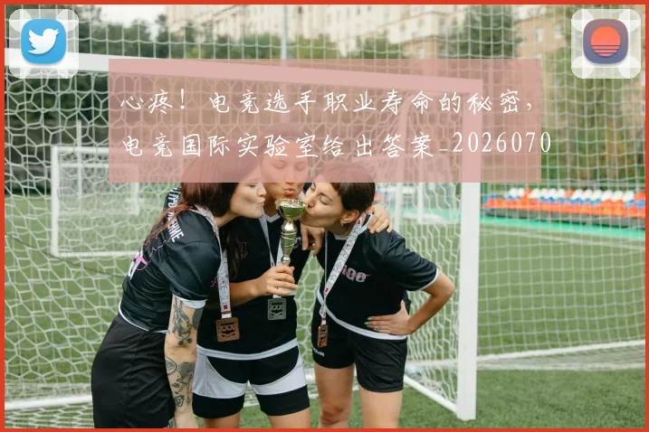 心疼!电竞选手职业寿命的秘密,电竞国际实验室给出答案_20260704174003_20260722163327