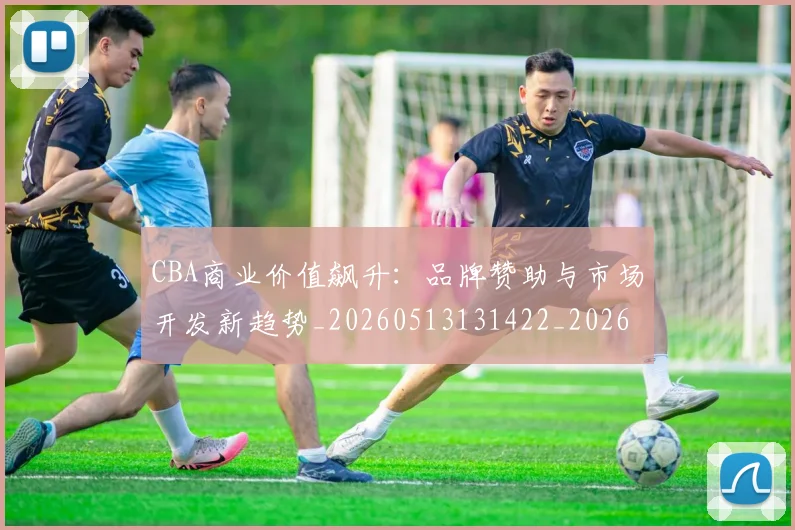 CBA商业价值飙升:品牌赞助与市场开发新趋势_20260513131422_20260701210439_20260712044245
