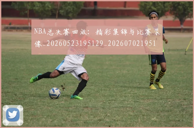 NBA总决赛回放：精彩集锦与比赛录像_20260523195129_20260702195127
