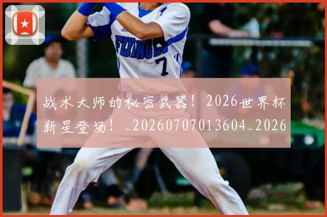 战术大师的秘密武器!2026世界杯新星登场!_20260707013604_20260723181702