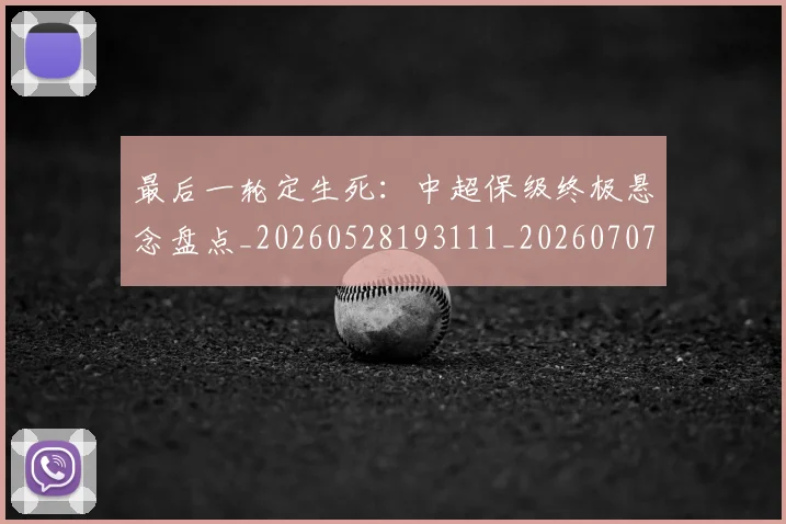 最后一轮定生死:中超保级终极悬念盘点_20260528193111_20260707021553_20260801175845