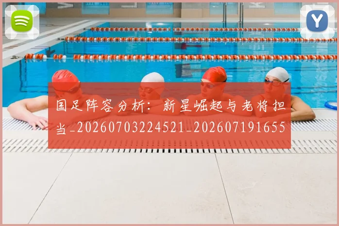 国足阵容分析:新星崛起与老将担当_20260703224521_20260719165517