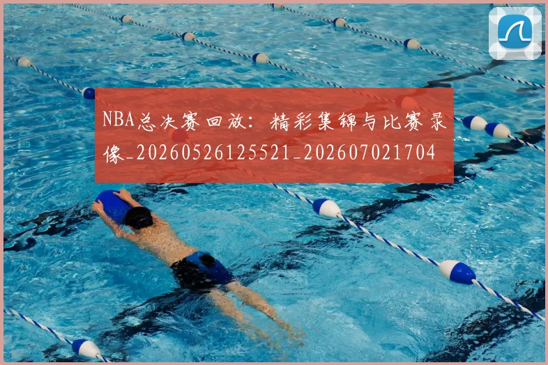 NBA总决赛回放：精彩集锦与比赛录像_20260526125521_20260702170432