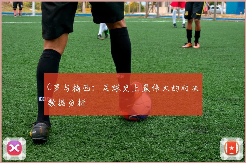 C罗与梅西：足球史上最伟大的对决数据分析