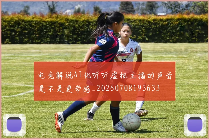 电竞解说AI化听听虚拟主播的声音是不是更带感_20260708193633