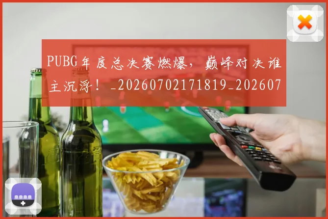 PUBG年度总决赛燃爆，巅峰对决谁主沉浮！_20260702171819_20260714215028