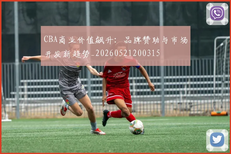 CBA商业价值飙升：品牌赞助与市场开发新趋势_20260521200315