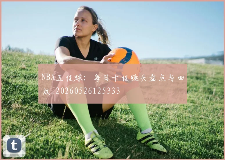 NBA五佳球:每日十佳镜头盘点与回放_20260526125333