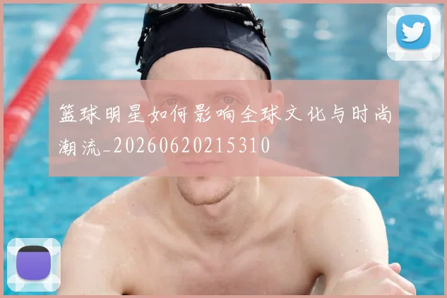 篮球明星如何影响全球文化与时尚潮流_20260620215310