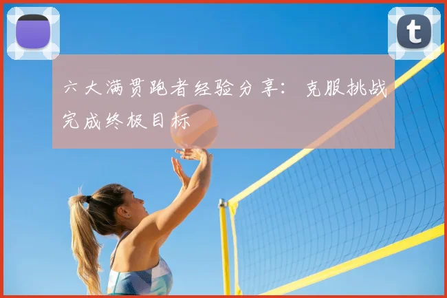 六大满贯跑者经验分享：克服挑战完成终极目标