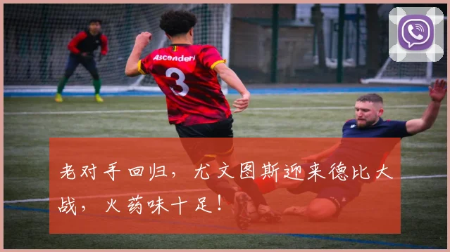 老对手回归,尤文图斯迎来德比大战,火药味十足!