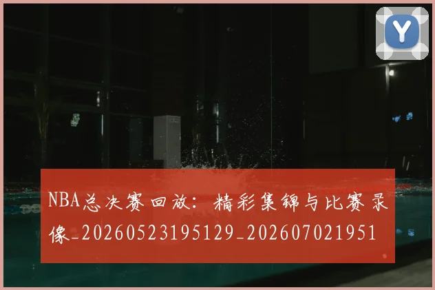 NBA总决赛回放:精彩集锦与比赛录像_20260523195129_20260702195127