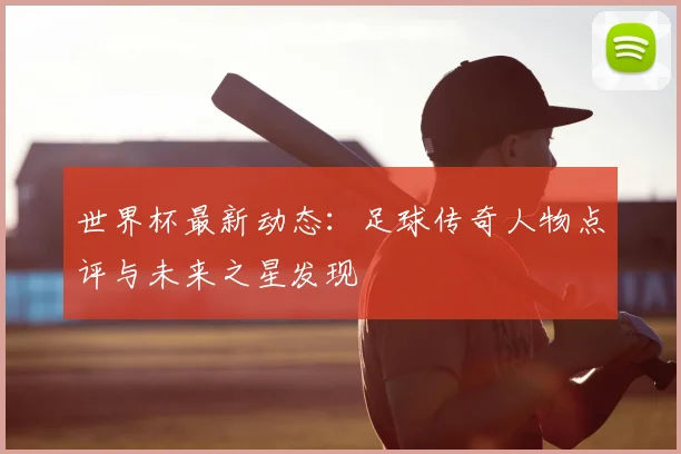 世界杯最新动态:足球传奇人物点评与未来之星发现
