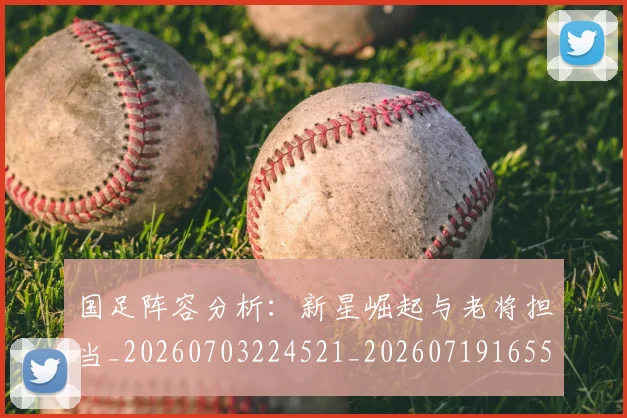 国足阵容分析：新星崛起与老将担当_20260703224521_20260719165517