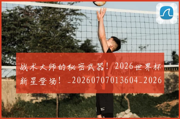 战术大师的秘密武器!2026世界杯新星登场!_20260707013604_20260723181702