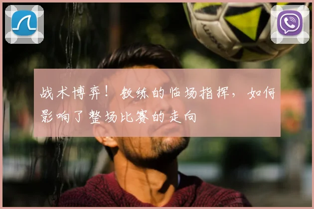 战术博弈！教练的临场指挥，如何影响了整场比赛的走向