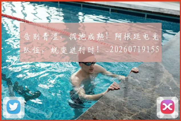 告别青涩,拥抱成熟!阿根廷电竞队伍,蜕变进行时!_20260719155240