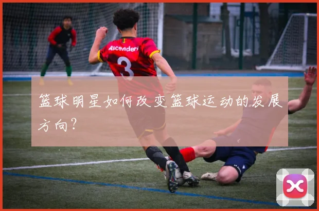 篮球明星如何改变篮球运动的发展方向？