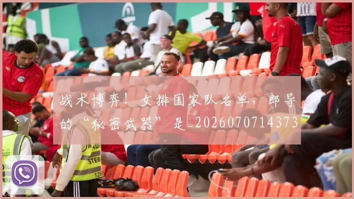战术博弈！女排国家队名单，郎导的“秘密武器”是_20260707143736