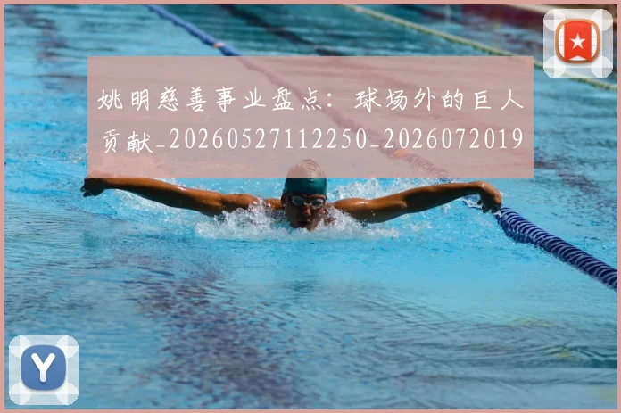 姚明慈善事业盘点：球场外的巨人贡献_20260527112250_20260720191952