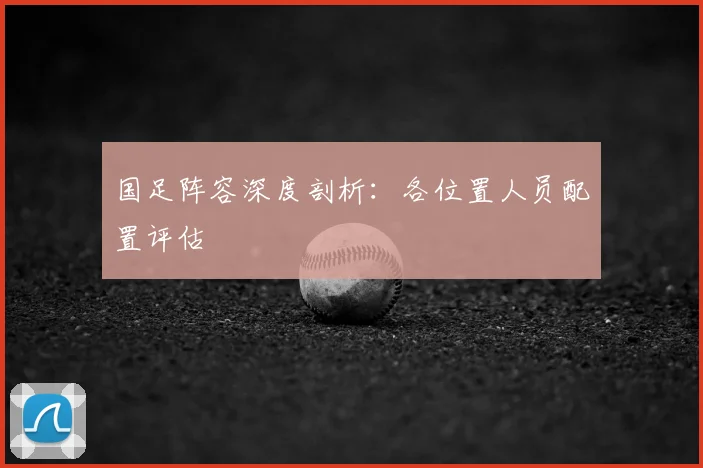 国足阵容深度剖析：各位置人员配置评估