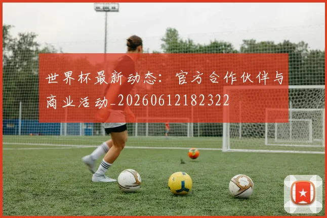 世界杯最新动态：官方合作伙伴与商业活动_20260612182322