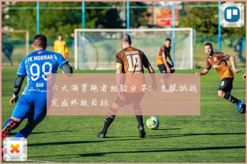 六大满贯跑者经验分享:克服挑战完成终极目标