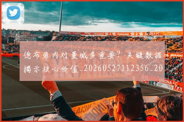 德布劳内对曼城多重要?关键数据揭示核心价值_20260527112356_20260704172444