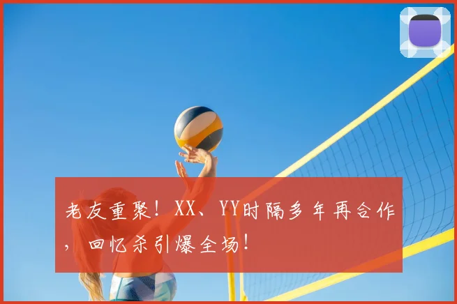 老友重聚！XX、YY时隔多年再合作，回忆杀引爆全场！