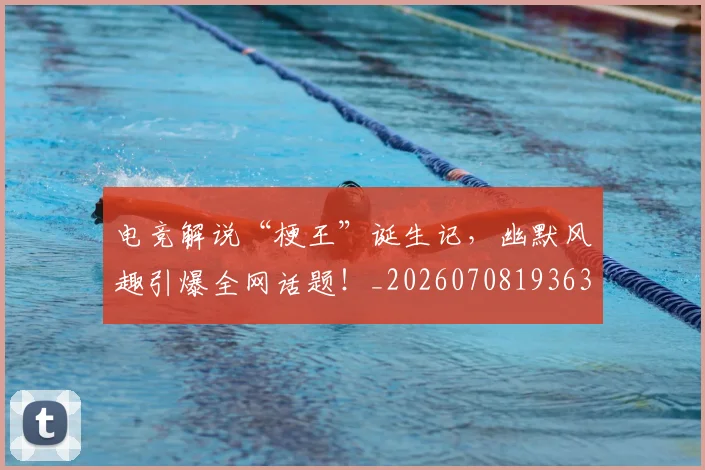 电竞解说“梗王”诞生记，幽默风趣引爆全网话题！_20260708193635