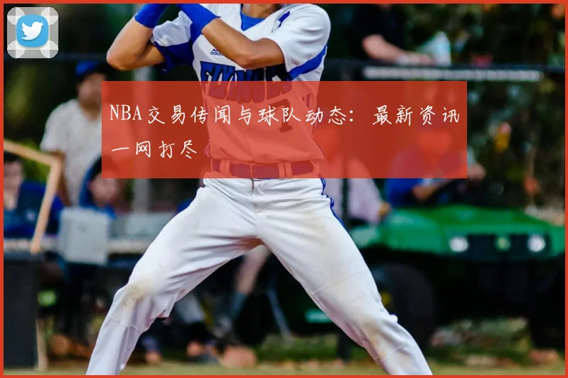NBA交易传闻与球队动态:最新资讯一网打尽