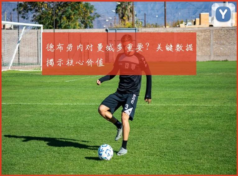 德布劳内对曼城多重要？关键数据揭示核心价值