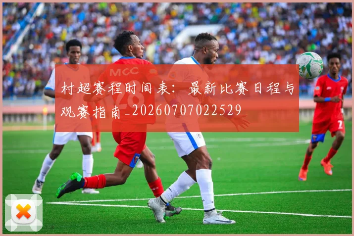 村超赛程时间表：最新比赛日程与观赛指南_20260707022529