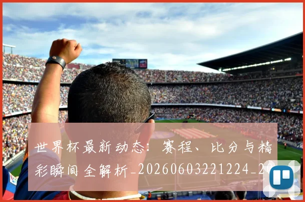 世界杯最新动态：赛程、比分与精彩瞬间全解析_20260603221224_20260702174352