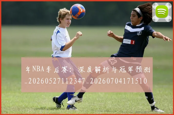 年NBA季后赛：深度解析与冠军预测_20260527112347_20260704171510