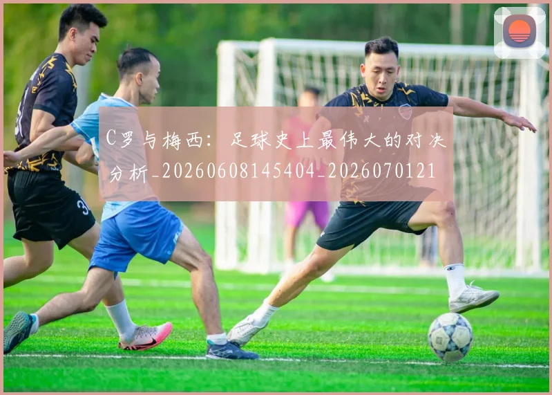 C罗与梅西：足球史上最伟大的对决分析_20260608145404_20260701212521