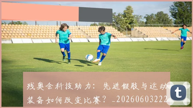 残奥会科技助力：先进假肢与运动装备如何改变比赛？_20260603222621
