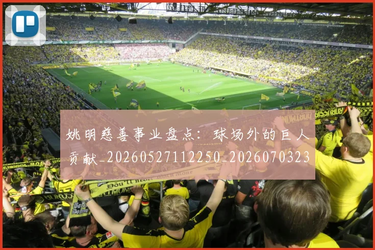 姚明慈善事业盘点：球场外的巨人贡献_20260527112250_20260703232829