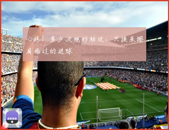 心疼！多少次绝妙助攻，只换来擦肩而过的进球