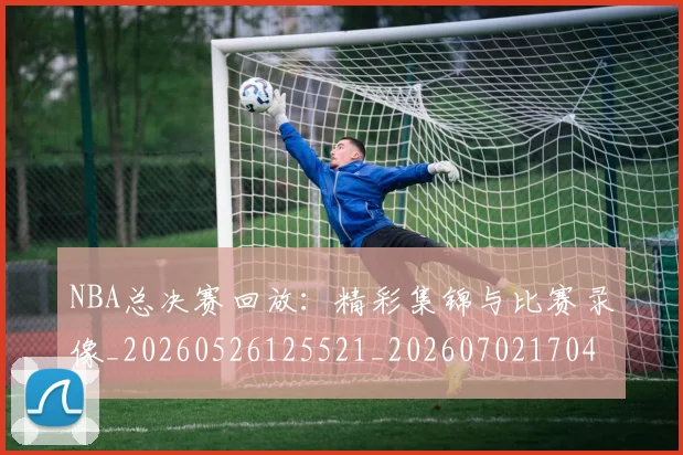 NBA总决赛回放:精彩集锦与比赛录像_20260526125521_20260702170432