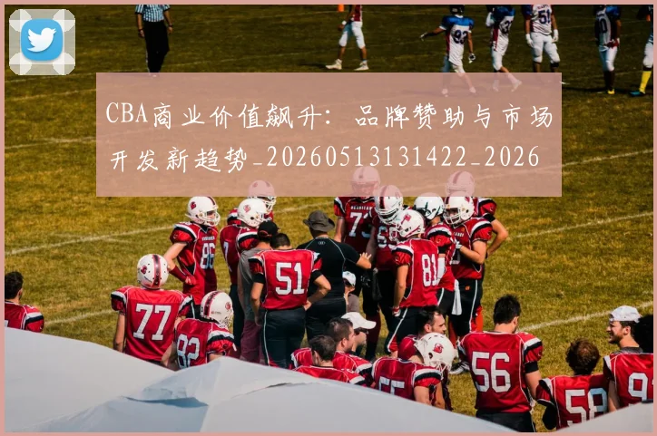 CBA商业价值飙升：品牌赞助与市场开发新趋势_20260513131422_20260701210439_20260712044245