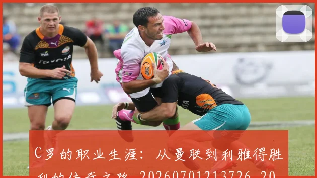 C罗的职业生涯:从曼联到利雅得胜利的传奇之路_20260701213726_20260712052612
