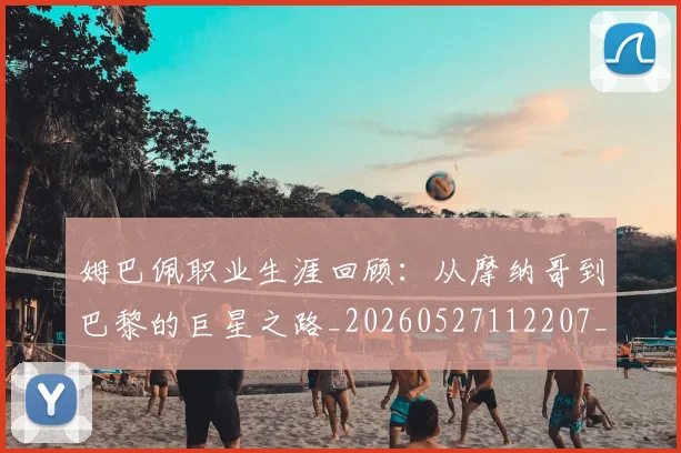 姆巴佩职业生涯回顾：从摩纳哥到巴黎的巨星之路_20260527112207_20260703232055