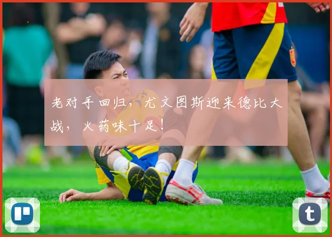 老对手回归，尤文图斯迎来德比大战，火药味十足！