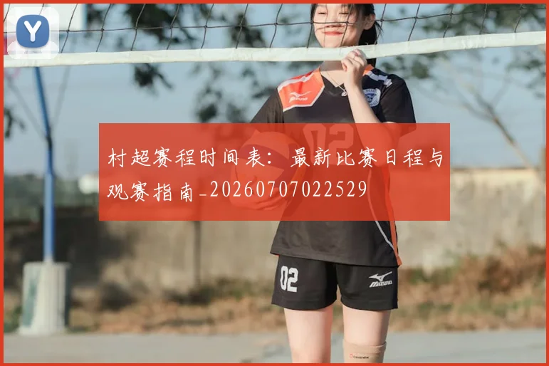 村超赛程时间表：最新比赛日程与观赛指南_20260707022529
