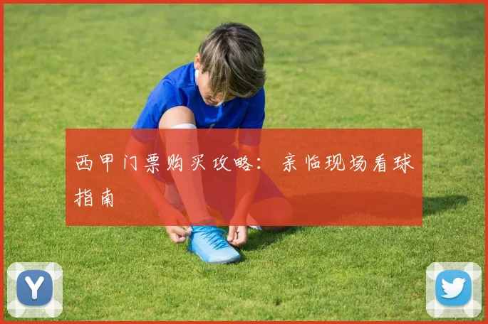 西甲门票购买攻略：亲临现场看球指南