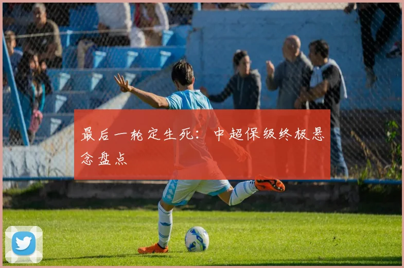 最后一轮定生死:中超保级终极悬念盘点