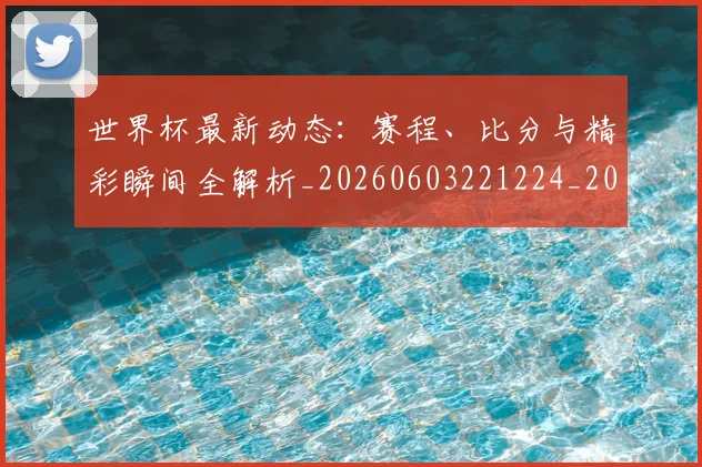 世界杯最新动态:赛程、比分与精彩瞬间全解析_20260603221224_20260702174352