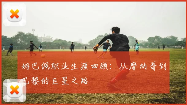 姆巴佩职业生涯回顾：从摩纳哥到巴黎的巨星之路